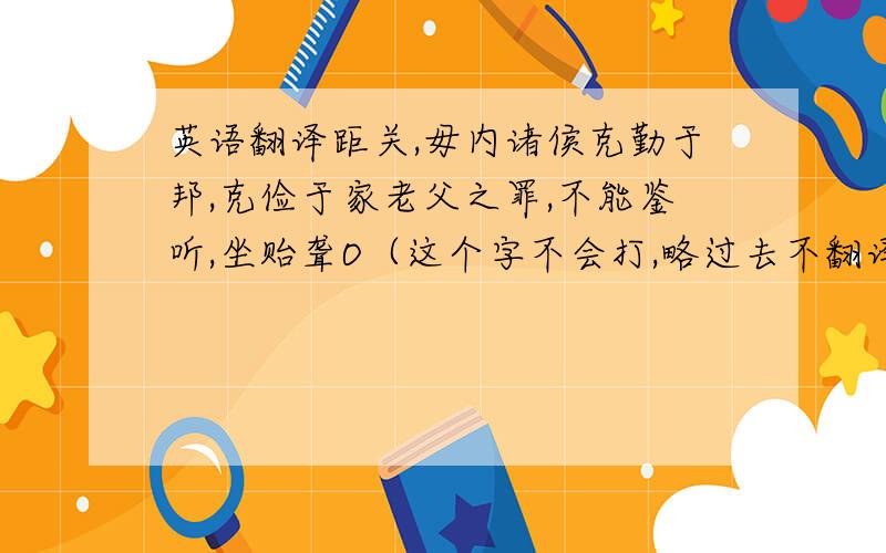 英语翻译距关,毋内诸侯克勤于邦,克俭于家老父之罪,不能鉴听,坐贻聋O（这个字不会打,略过去不翻译了）