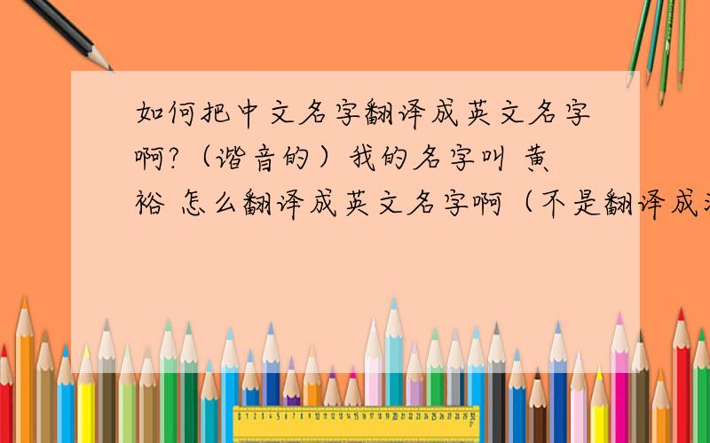 如何把中文名字翻译成英文名字啊?（谐音的）我的名字叫 黄裕 怎么翻译成英文名字啊（不是翻译成汉语拼音的那种）?请高手帮帮忙哦!万分感谢!