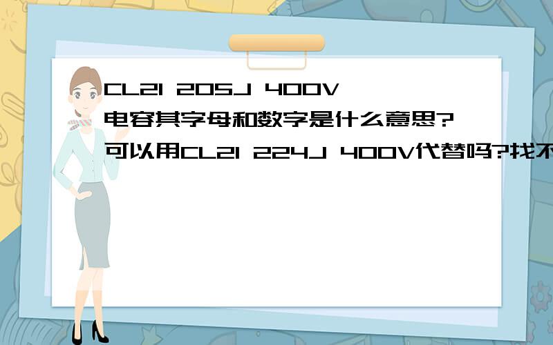 CL21 205J 400V电容其字母和数字是什么意思?可以用CL21 224J 400V代替吗?找不到CL21 205J 400V请问可用什么电容代替?