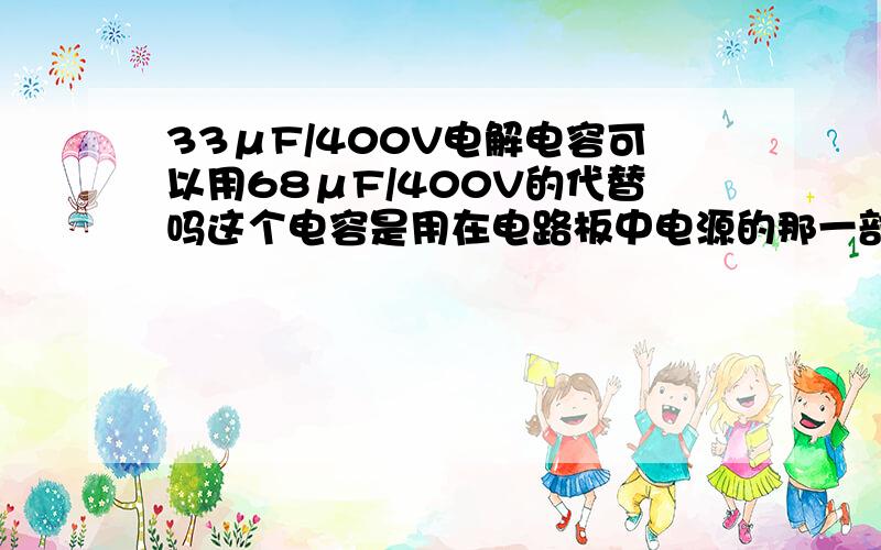 33μF/400V电解电容可以用68μF/400V的代替吗这个电容是用在电路板中电源的那一部分