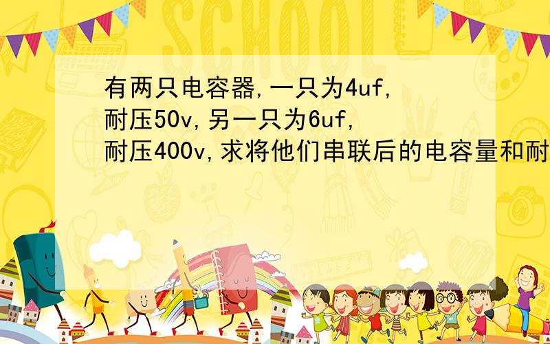 有两只电容器,一只为4uf,耐压50v,另一只为6uf,耐压400v,求将他们串联后的电容量和耐压各是多少?