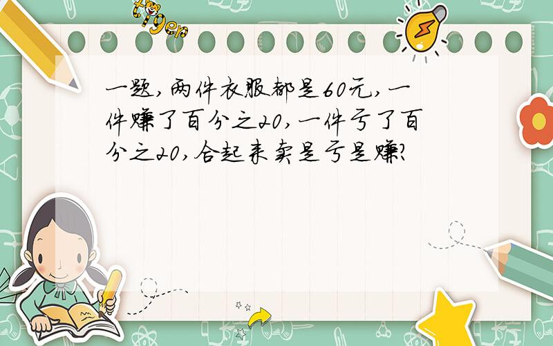 一题,两件衣服都是60元,一件赚了百分之20,一件亏了百分之20,合起来卖是亏是赚?