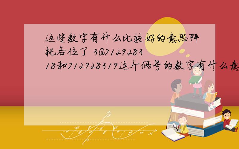 这些数字有什么比较好的意思拜托各位了 3Q712928318和712928319这个俩号的数字有什么意思,最好能翻译成幸福美好的意思.也能与数字相对应