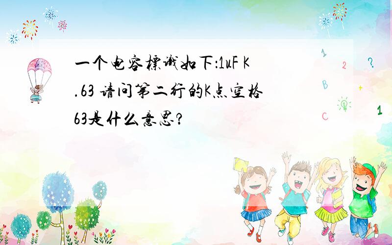 一个电容标识如下：1uF K.63 请问第二行的K点空格63是什么意思?