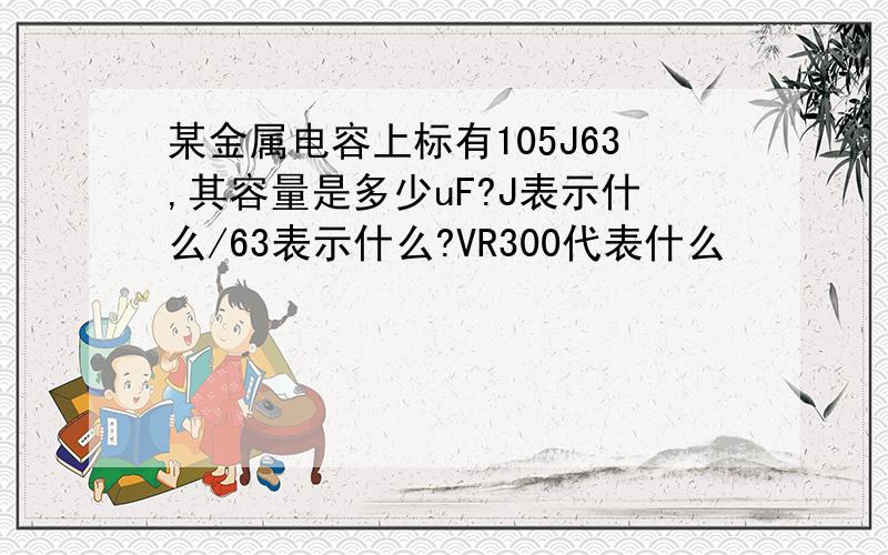 某金属电容上标有105J63,其容量是多少uF?J表示什么/63表示什么?VR300代表什么