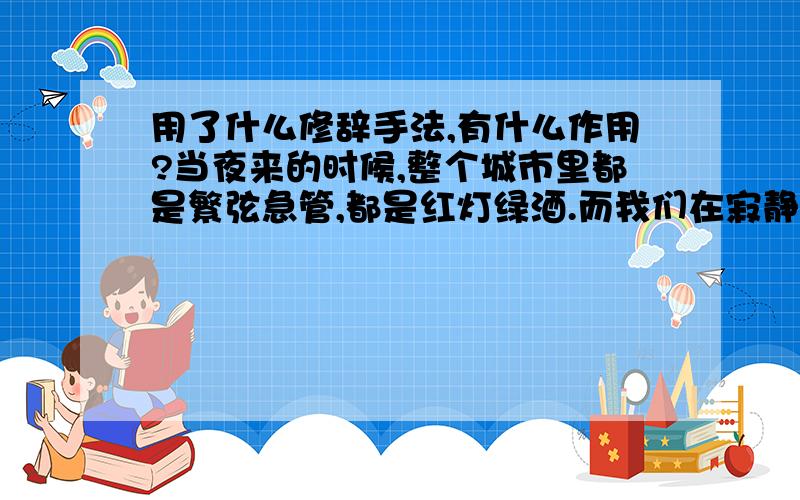 用了什么修辞手法,有什么作用?当夜来的时候,整个城市里都是繁弦急管,都是红灯绿酒.而我们在寂静里,我们在黑暗里,我们在不被了解的孤独里.