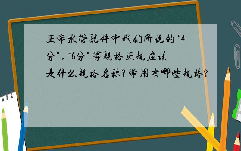 正常水管配件中我们所说的“4分”,“6分”等规格正规应该是什么规格名称?常用有哪些规格?