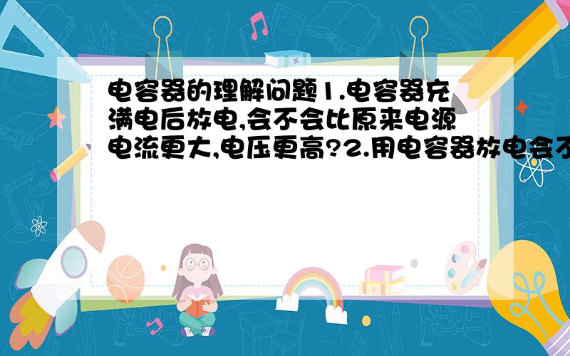 电容器的理解问题1.电容器充满电后放电,会不会比原来电源电流更大,电压更高?2.用电容器放电会不会比原电源,放电更剧烈?