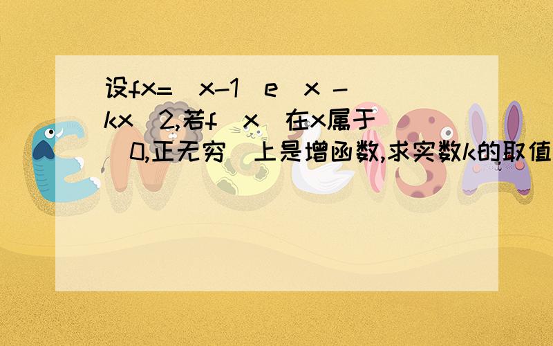 设fx=(x-1)e^x -kx^2,若f(x)在x属于[0,正无穷)上是增函数,求实数k的取值范围.答案是负无穷,二分之一（取到）,我算出来是(0,1/2],我想问的是,是不是这个题求导之后大于0也要接着分类讨论啊,这点我