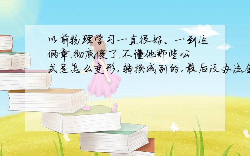 以前物理学习一直很好、一到这俩章.彻底傻了.不懂他那些公式是怎么变形,转换成别的,最后没办法全抄一遍,但是一背就混了.比如说P=uI 是怎么变成呢么多公式的,