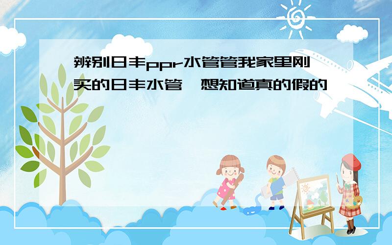 辨别日丰ppr水管管我家里刚买的日丰水管,想知道真的假的,