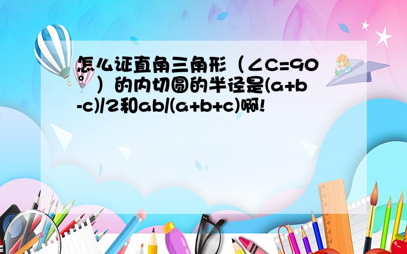 怎么证直角三角形（∠C=90°）的内切圆的半径是(a+b-c)/2和ab/(a+b+c)啊!