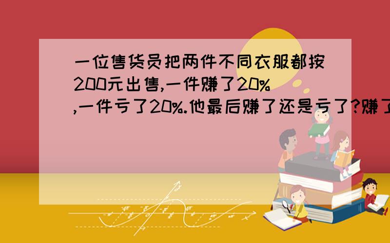 一位售货员把两件不同衣服都按200元出售,一件赚了20%,一件亏了20%.他最后赚了还是亏了?赚了或亏了多少甲、乙两城之间的公路长360千米,小王驾车从甲城去乙城,出发前他去加油站加满了一箱