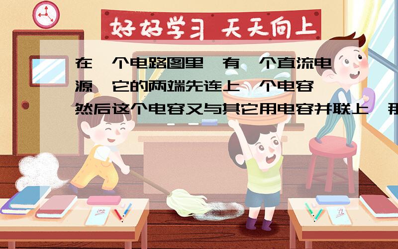 在一个电路图里,有一个直流电源,它的两端先连上一个电容,然后这个电容又与其它用电容并联上,那么这个电容是干什么的呢