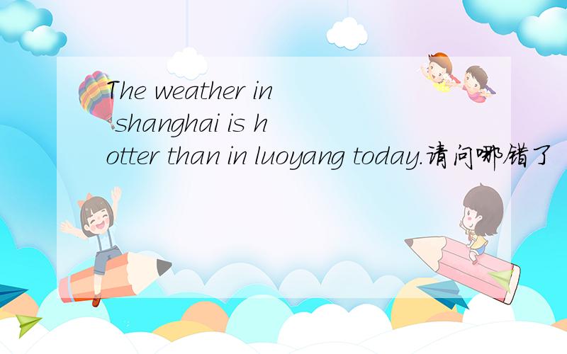 The weather in shanghai is hotter than in luoyang today.请问哪错了