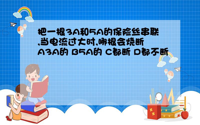 把一根3A和5A的保险丝串联,当电流过大时,哪根会烧断 A3A的 B5A的 C都断 D都不断