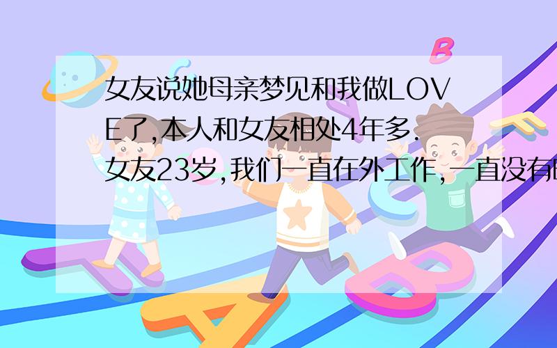 女友说她母亲梦见和我做LOVE了,本人和女友相处4年多.女友23岁,我们一直在外工作,一直没有时间去女友家里,这5年时间.经常和她家里通电话和视频,两年前,女友母亲曾来我们居住的城市小住过