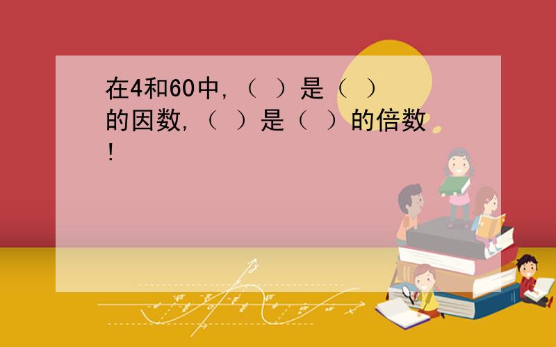 在4和60中,（ ）是（ ）的因数,（ ）是（ ）的倍数!