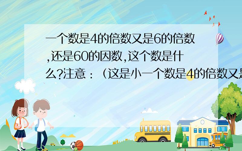 一个数是4的倍数又是6的倍数,还是60的因数,这个数是什么?注意：（这是小一个数是4的倍数又是6的倍数,还是60的因数,这个数是什么?注意：（这是小学五年级下册的内容）