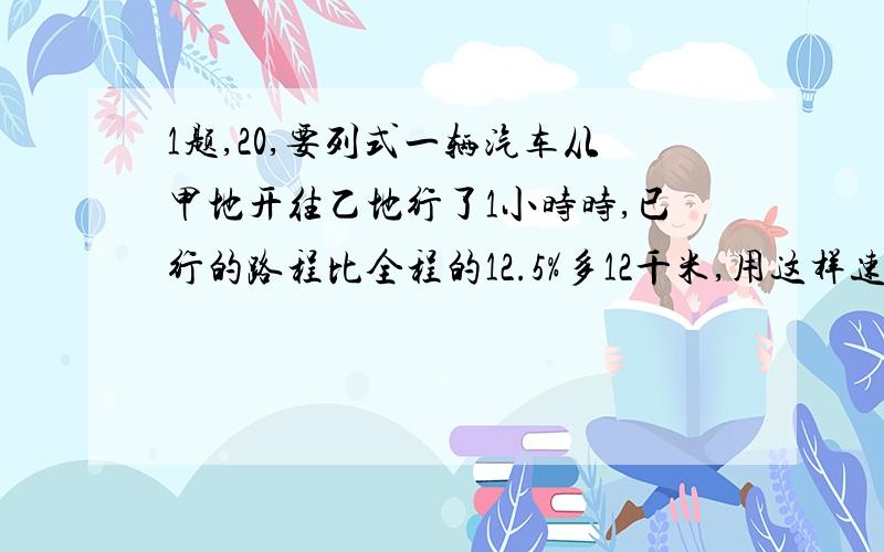 1题,20,要列式一辆汽车从甲地开往乙地行了1小时时,已行的路程比全程的12.5%多12千米,用这样速度行驶,行完全程共要6小时,甲、乙两地相距多少千米?我要的不是方程解。是算式。