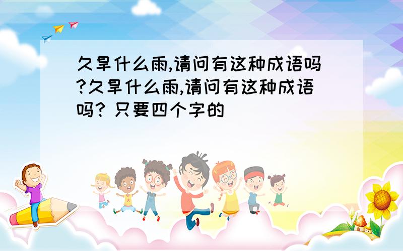 久旱什么雨,请问有这种成语吗?久旱什么雨,请问有这种成语吗？只要四个字的