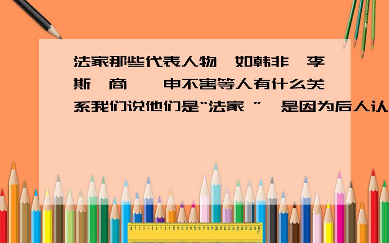 法家那些代表人物,如韩非,李斯,商鞅,申不害等人有什么关系我们说他们是“法家 ”,是因为后人认为其思想相近,所以归类到一家,还是当时确实有法家的学说,而这些人信奉和传播这些学说?他