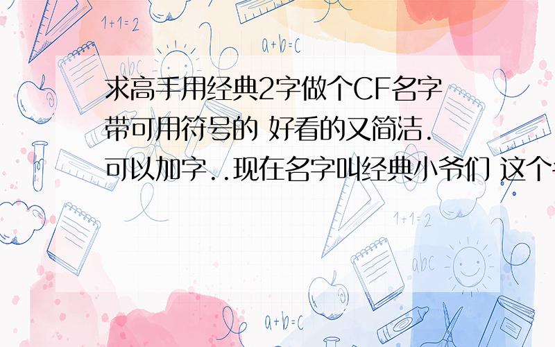 求高手用经典2字做个CF名字带可用符号的 好看的又简洁.可以加字..现在名字叫经典小爷们 这个名字怎么弄好看点?官网还可以用!