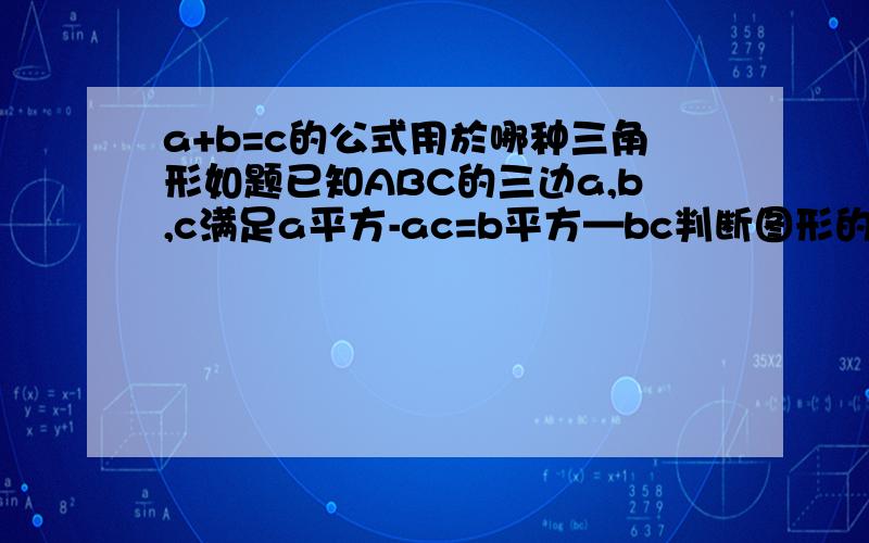 a+b=c的公式用於哪种三角形如题已知ABC的三边a,b,c满足a平方-ac=b平方—bc判断图形的形状 要用公式说明