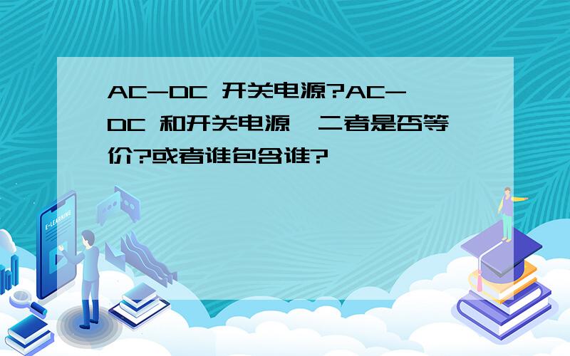 AC-DC 开关电源?AC-DC 和开关电源,二者是否等价?或者谁包含谁?