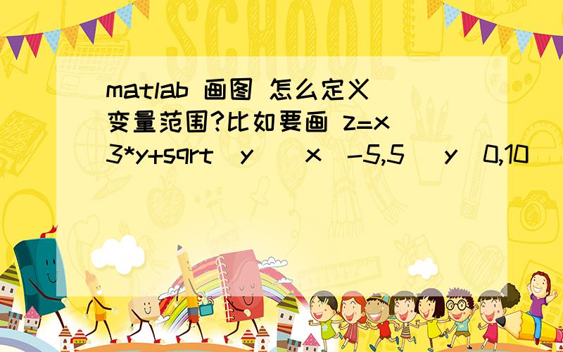 matlab 画图 怎么定义变量范围?比如要画 z=x^3*y+sqrt(y)（x[-5,5] y[0,10]）的图像,x,y的变化范围怎么写?