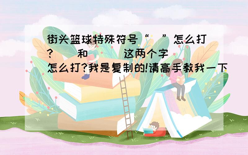 街头篮球特殊符号“尐”怎么打?尐  和  兲  这两个字怎么打?我是复制的!请高手教我一下``````