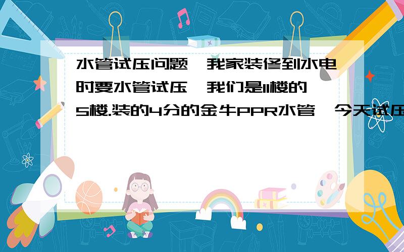 水管试压问题,我家装修到水电时要水管试压,我们是11楼的5楼.装的4分的金牛PPR水管,今天试压时,开始是6个压,1个小时后降到4.5个压,水电师傅说是因为堵头处有点渗漏的关系,管子试压这样就