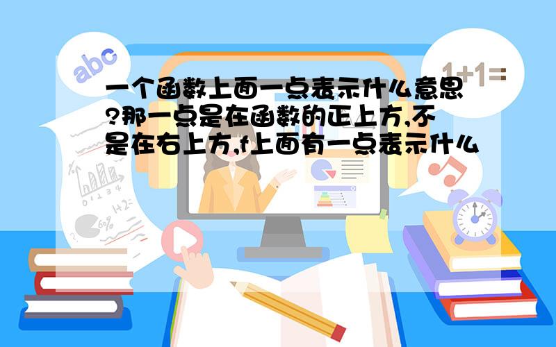 一个函数上面一点表示什么意思?那一点是在函数的正上方,不是在右上方,f上面有一点表示什么