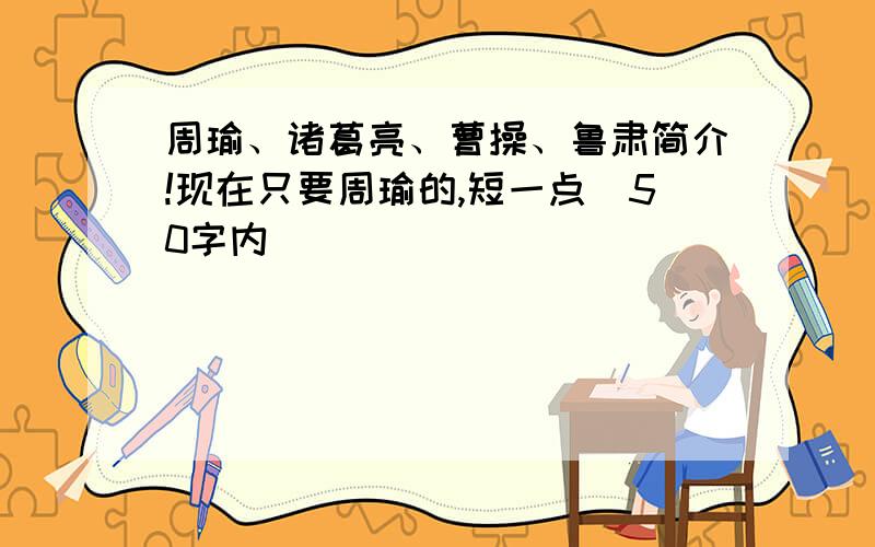 周瑜、诸葛亮、曹操、鲁肃简介!现在只要周瑜的,短一点（50字内）