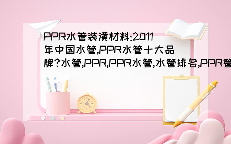 PPR水管装潢材料:2011年中国水管,PPR水管十大品牌?水管,PPR,PPR水管,水管排名,PPR管排行榜.2011年中国水管-PPR水管十大品牌