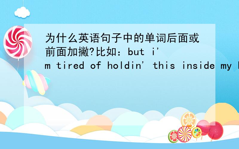 为什么英语句子中的单词后面或前面加撇?比如：but i'm tired of holdin' this inside my head 中的holdin'和i'm standin' here中的standin'以及droppin' so quickly中的droppin'为什么加撇?