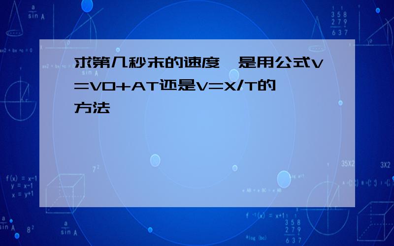 求第几秒末的速度,是用公式V=V0+AT还是V=X/T的方法