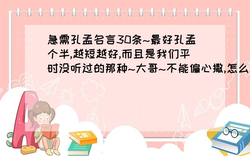 急需孔孟名言30条~最好孔孟个半,越短越好,而且是我们平时没听过的那种~大哥~不能偏心撒,怎么孟子就那么几条哦~,再找点好不?