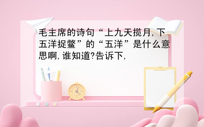 毛主席的诗句“上九天揽月,下五洋捉鳖”的“五洋”是什么意思啊,谁知道?告诉下,