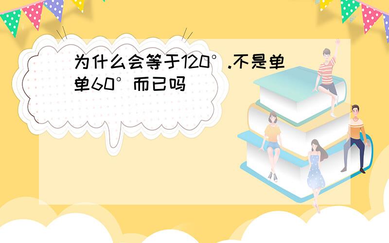 为什么会等于120°.不是单单60°而已吗