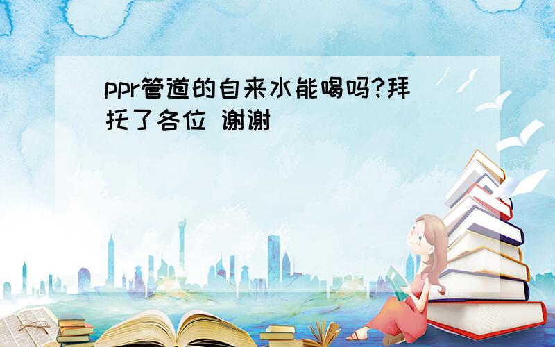 ppr管道的自来水能喝吗?拜托了各位 谢谢