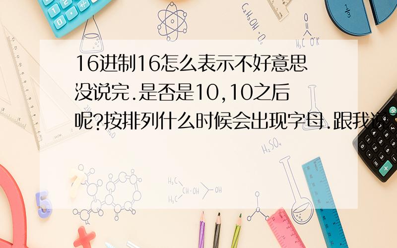 16进制16怎么表示不好意思没说完.是否是10,10之后呢?按排列什么时候会出现字母.跟我说下10之后是什么样子的顺序.给我一个类似10进制1-100的16进制排列也可以sorry,这个号竟然没分.不过我等下