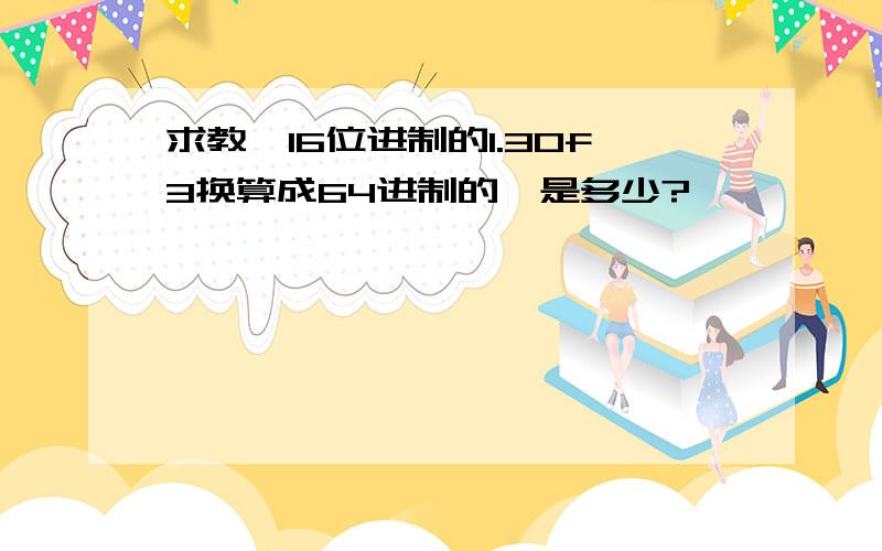 求教,16位进制的1.30f3换算成64进制的,是多少?