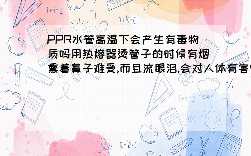 PPR水管高温下会产生有毒物质吗用热熔器烫管子的时候有烟熏着鼻子难受,而且流眼泪,会对人体有害吗