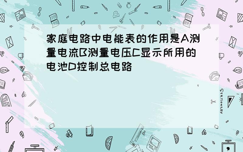 家庭电路中电能表的作用是A测量电流B测量电压C显示所用的电池D控制总电路