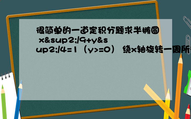 很简单的一道定积分题求半椭圆 x²/9+y²/4=1（y>=0） 绕x轴旋转一周所得的旋转体的体积