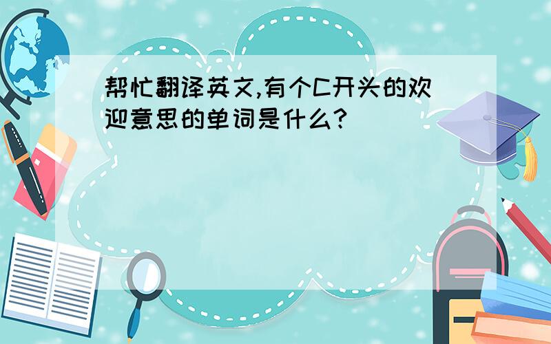 帮忙翻译英文,有个C开头的欢迎意思的单词是什么?