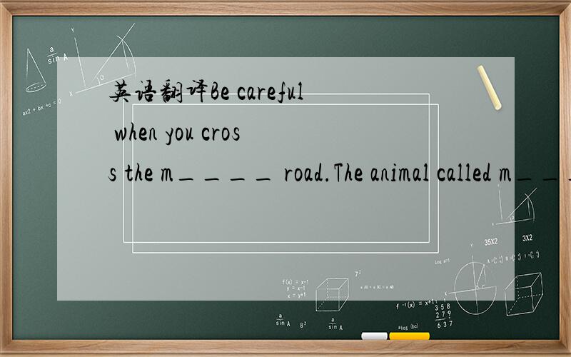 英语翻译Be careful when you cross the m____ road.The animal called m____ is strong and intelligent.It likes w ater and likes to eat vegetables.Different countries have different table m_____