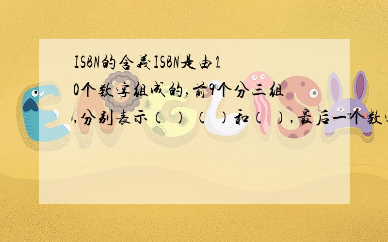 ISBN的含义ISBN是由10个数字组成的,前9个分三组,分别表示（ ） （ ）和（ ）,最后一个数字是（ ）.