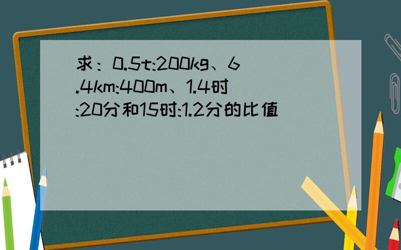 求：0.5t:200kg、6.4km:400m、1.4时:20分和15时:1.2分的比值